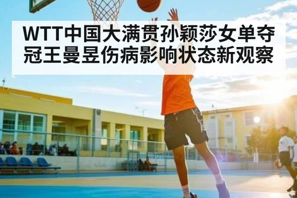 WTT中国大满贯孙颖莎女单夺冠王曼昱伤病影响状态新观察